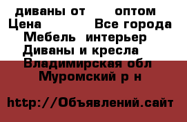 диваны от 2700 оптом › Цена ­ 2 700 - Все города Мебель, интерьер » Диваны и кресла   . Владимирская обл.,Муромский р-н